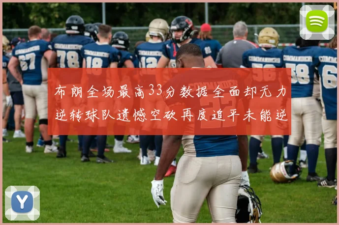 布朗全场最高33分数据全面却无力逆转球队遗憾空砍再度追平未能逆袭