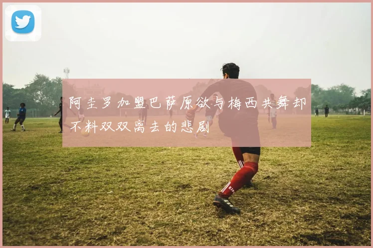阿圭罗加盟巴萨原欲与梅西共舞却不料双双离去的悲剧
