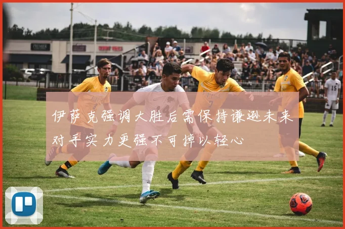 伊萨克强调大胜后需保持谦逊未来对手实力更强不可掉以轻心