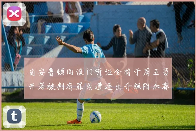 南安普顿间谍门听证会将于周五召开若被判有罪或遭逐出升级附加赛