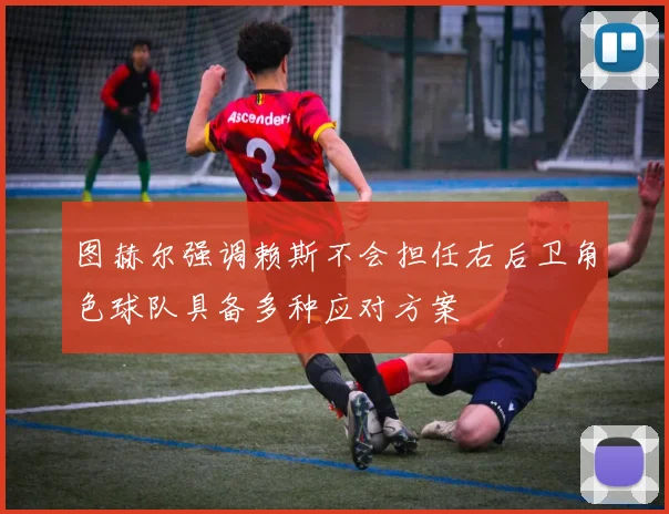 图赫尔强调赖斯不会担任右后卫角色球队具备多种应对方案