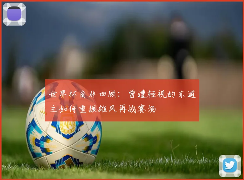 世界杯南非回顾：曾遭轻视的东道主如何重振雄风再战赛场
