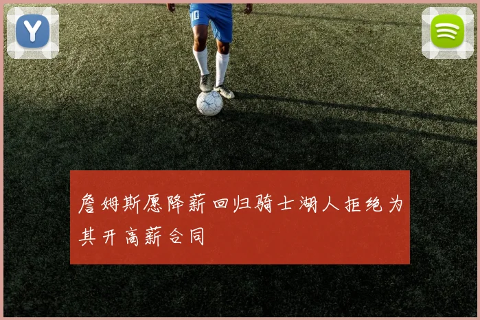 詹姆斯愿降薪回归骑士湖人拒绝为其开高薪合同