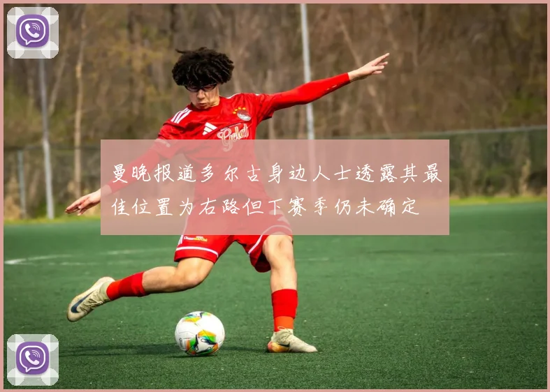 曼晚报道多尔古身边人士透露其最佳位置为右路但下赛季仍未确定