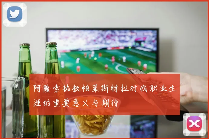阿隆索执教帕莱斯特拉对我职业生涯的重要意义与期待
