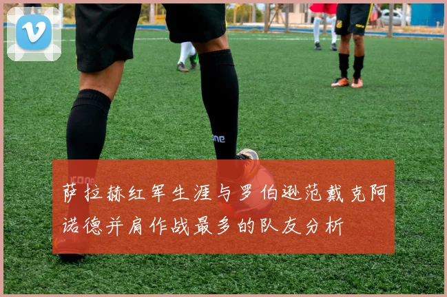 萨拉赫红军生涯与罗伯逊范戴克阿诺德并肩作战最多的队友分析