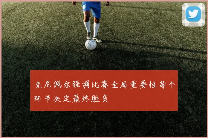 克尼佩尔强调比赛全局重要性每个环节决定最终胜负