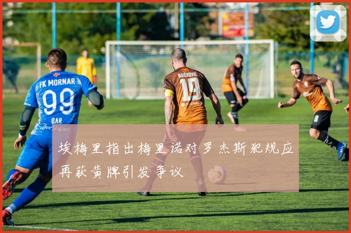 埃梅里指出梅里诺对罗杰斯犯规应再获黄牌引发争议