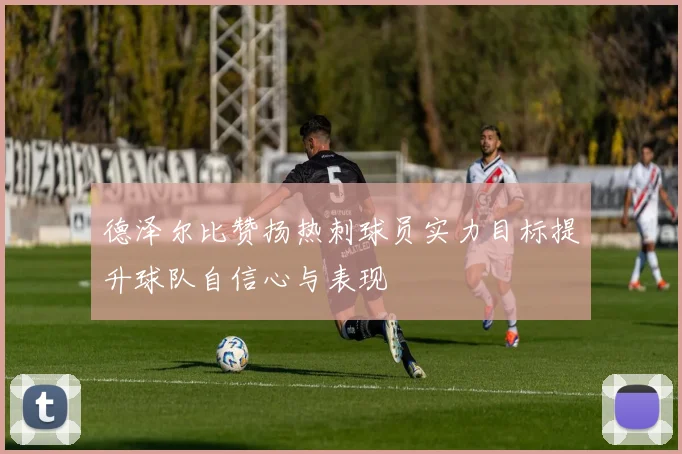 德泽尔比赞扬热刺球员实力目标提升球队自信心与表现