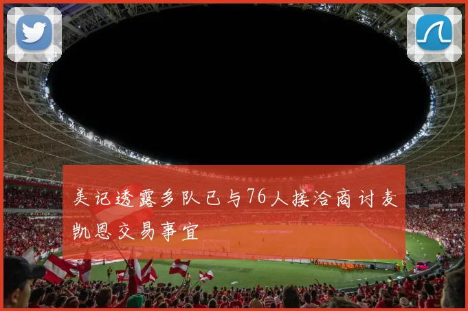 美记透露多队已与76人接洽商讨麦凯恩交易事宜