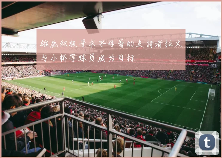 雄鹿积极寻求字母哥的支持者拉文与小桥等球员成为目标