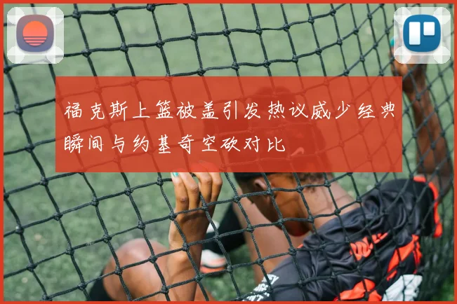 福克斯上篮被盖引发热议威少经典瞬间与约基奇空砍对比
