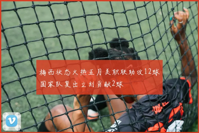 梅西状态火热五月美职联助攻12球国家队复出立刻贡献2球