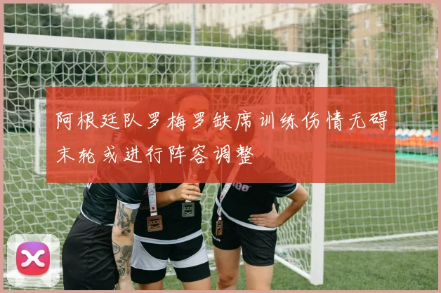 阿根廷队罗梅罗缺席训练伤情无碍末轮或进行阵容调整