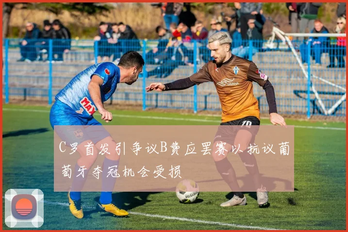 C罗首发引争议B费应罢赛以抗议葡萄牙夺冠机会受损