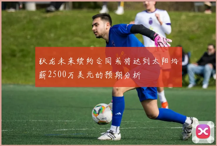 狄龙未来续约合同或将达到太阳均薪2500万美元的预期分析