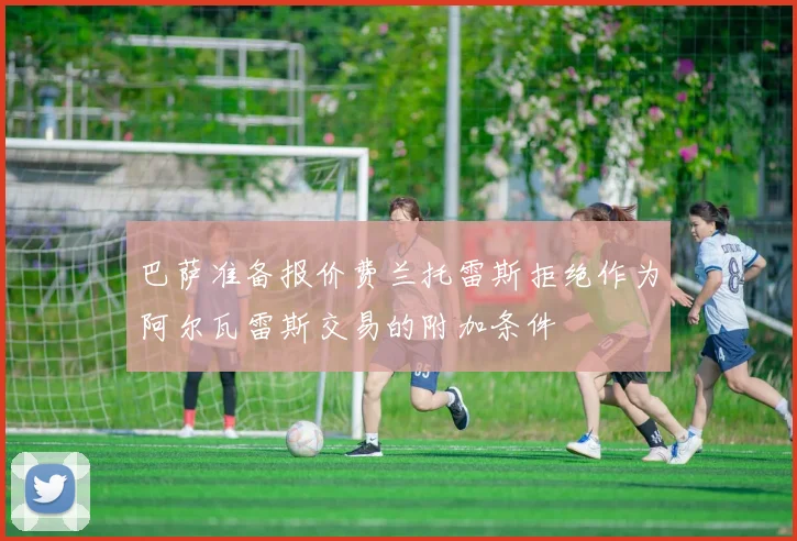 巴萨准备报价费兰托雷斯拒绝作为阿尔瓦雷斯交易的附加条件
