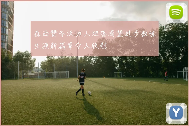 森西赞齐沃为人坦荡渴望进步教练生涯新篇章令人欣慰