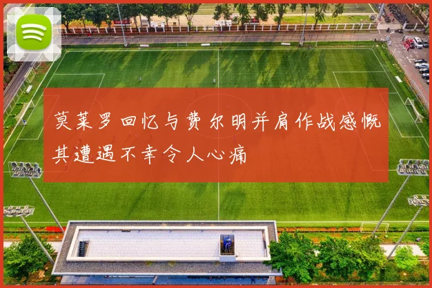 莫莱罗回忆与费尔明并肩作战感慨其遭遇不幸令人心痛