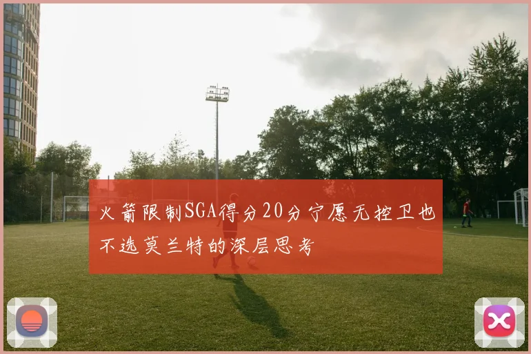 火箭限制SGA得分20分宁愿无控卫也不选莫兰特的深层思考