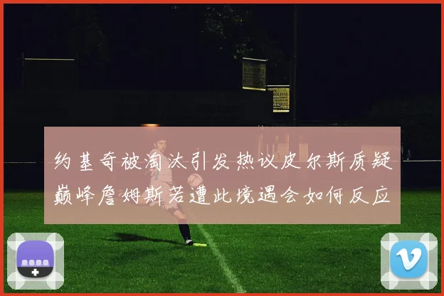 约基奇被淘汰引发热议皮尔斯质疑巅峰詹姆斯若遭此境遇会如何反应