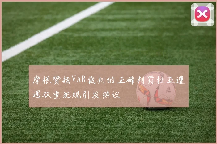 摩根赞扬VAR裁判的正确判罚拉亚遭遇双重犯规引发热议