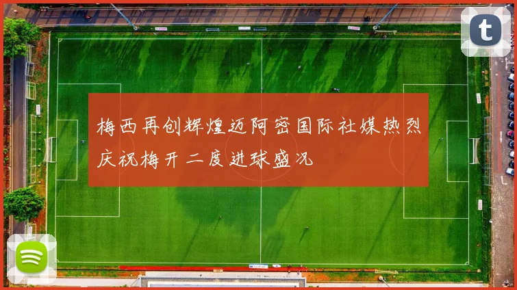 梅西再创辉煌迈阿密国际社媒热烈庆祝梅开二度进球盛况