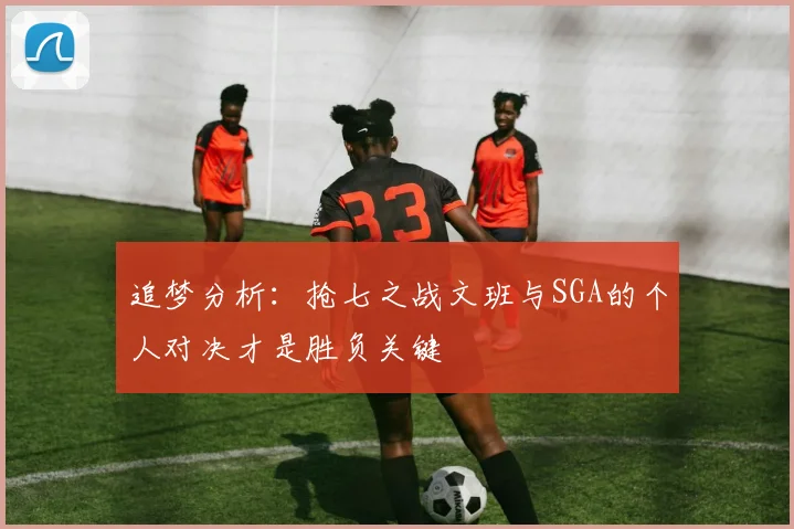 追梦分析：抢七之战文班与SGA的个人对决才是胜负关键