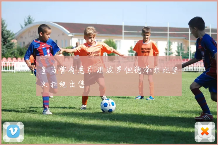 皇马曾有意引进波罗但德泽尔比坚决拒绝出售