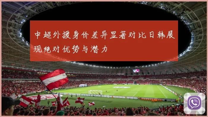 中超外援身价差异显著对比日韩展现绝对优势与潜力