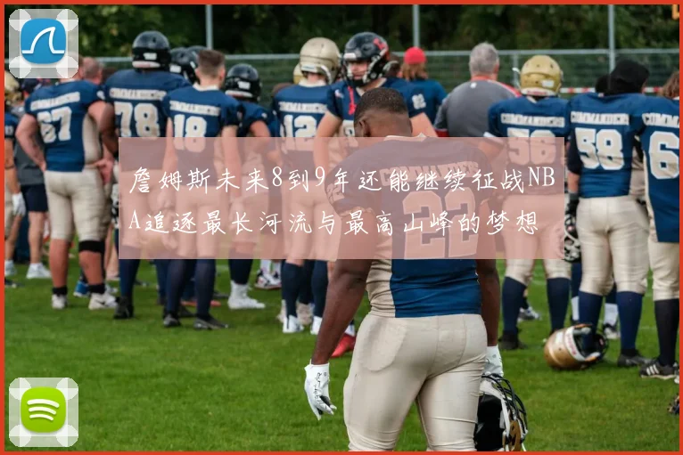 詹姆斯未来8到9年还能继续征战NBA追逐最长河流与最高山峰的梦想